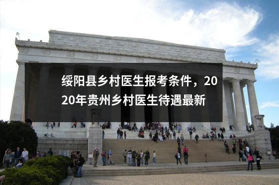 绥阳县乡村医生报考条件,2020年贵州乡村医生待遇最新