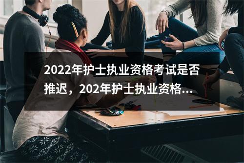 2022年护士执业资格考试是否推迟,202年护士执业资格考试时间