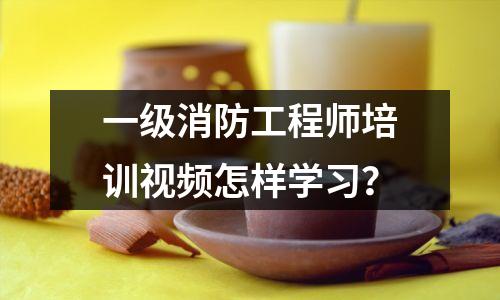 一级消防工程师培训视频怎样学习？