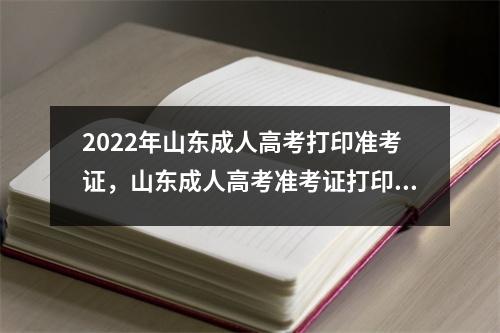 2022年山东成人高考打印准考证，山东成人高考准考证打印时间