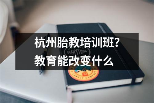 杭州胎教培训班?教育能改变什么