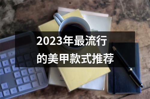 2023年最流行的美甲款式推荐