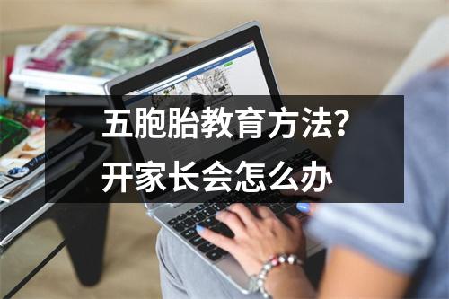 五胞胎教育方法?开家长会怎么办