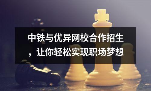 中铁与优异网校合作招生,让你轻松实现职场梦想