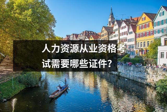 人力资源从业资格考试需要哪些证件？