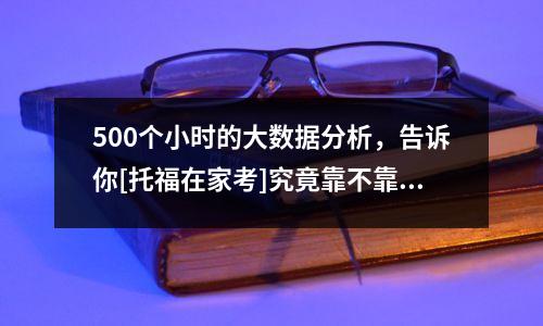 500个小时的大数据分析，告诉你[托福在家考]究竟靠不靠谱？