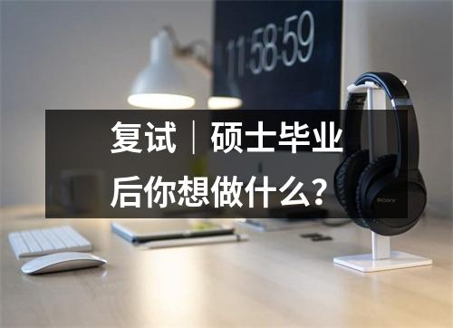 复试|硕士毕业后你想做什么?