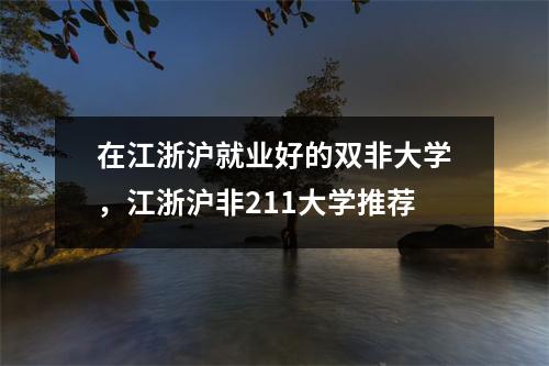 在江浙沪就业好的双非大学,江浙沪非211大学推荐