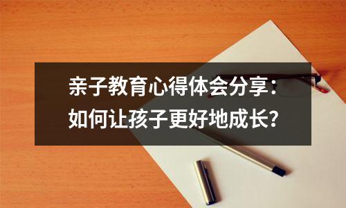 亲子教育心得体会分享：如何让孩子更好地成长？
