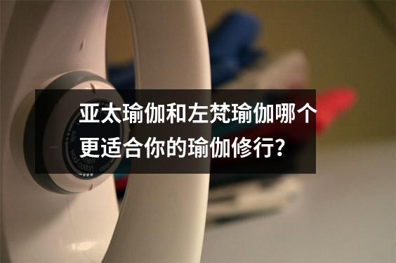 亚太瑜伽和左梵瑜伽哪个更适合你的瑜伽修行？