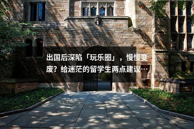 出国后深陷「玩乐圈」,慢慢变废?给迷茫的留学生两点建议…