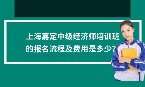 上海嘉定中级经济师培训班的报名流程及费用是多少?