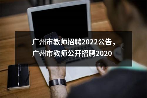 广州市教师招聘2022公告,广州市教师公开招聘2020