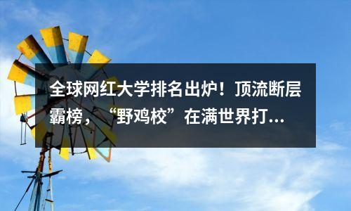 全球网红大学排名出炉!顶流断层霸榜,“野鸡校”在满世界打广告…有你的pick吗?