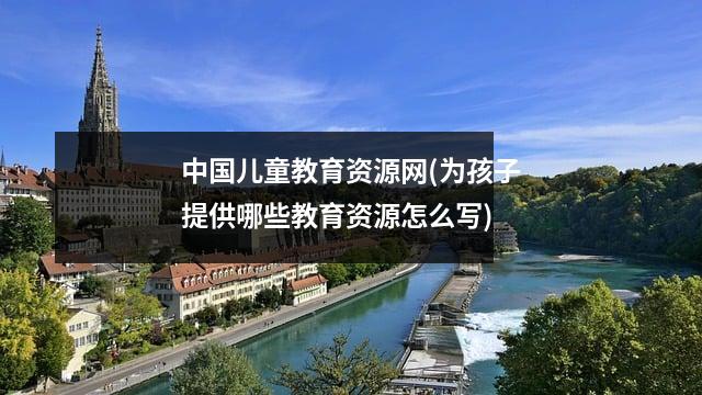 中国儿童教育资源网(为孩子提供哪些教育资源怎么写)
