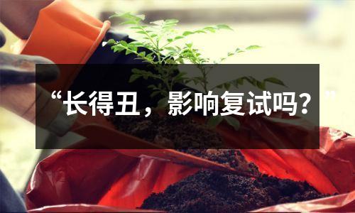 “长得丑,影响复试吗?”