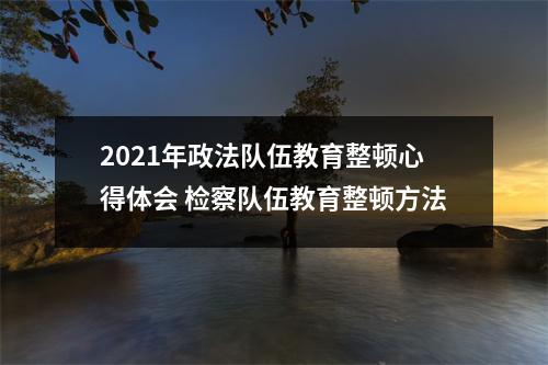 2021年政法队伍教育整顿心得体会 检察队伍教育整顿方法