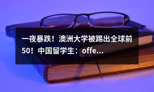 一夜暴跌!澳洲大学被踢出全球前50!中国留学生:offer没捂热,学校贬值了…