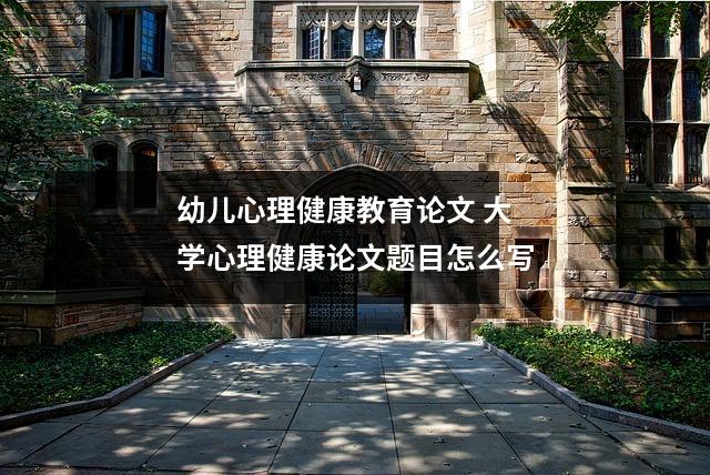 幼儿心理健康教育论文 大学心理健康论文题目怎么写