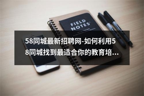 58同城最新招聘网-如何利用58同城找到最适合你的教育培训机构?