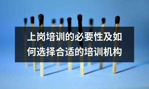 上岗培训的必要性及如何选择合适的培训机构