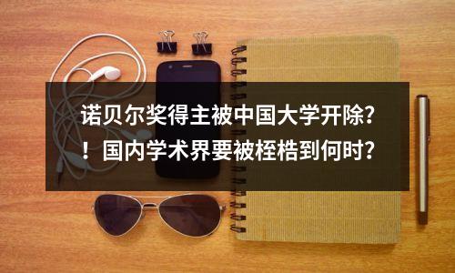 诺贝尔奖得主被中国大学开除？！国内学术界要被桎梏到何时？