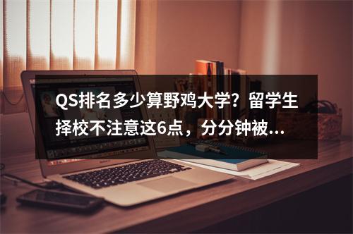 QS排名多少算野鸡大学?留学生择校不注意这6点,分分钟被割韭菜…