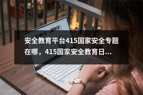 安全教育平台415国家安全专题在哪,415国家安全教育日公众号