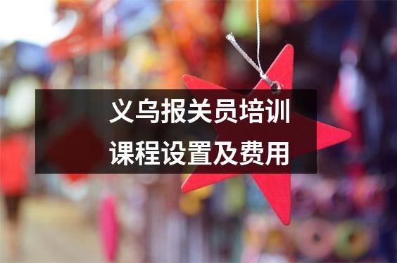 义乌报关员培训课程设置及费用