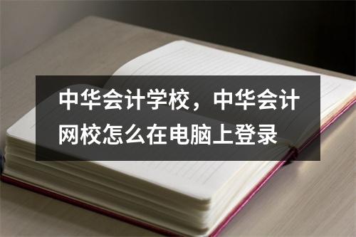 中华会计学校,中华会计网校怎么在电脑上登录