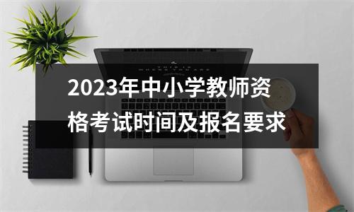 2023年中小学教师资格考试时间及报名要求