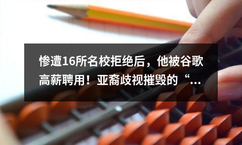 惨遭16所名校拒绝后，他被谷歌高薪聘用！亚裔歧视摧毁的“天才”到底还有多少？