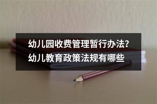 幼儿园收费管理暂行办法?幼儿教育政策法规有哪些