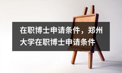 在职博士申请条件,郑州大学在职博士申请条件