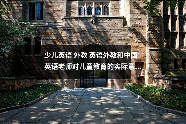 少儿英语 外教 英语外教和中国英语老师对儿童教育的实际意义区别大吗