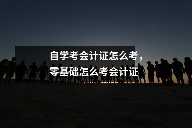 自学考会计证怎么考,零基础怎么考会计证