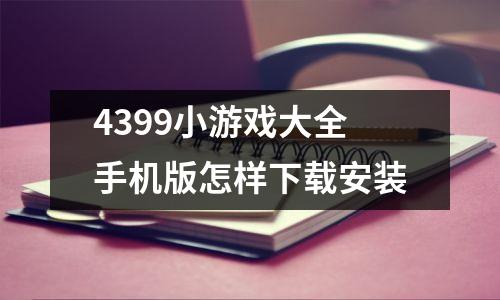 4399小游戏大全手机版怎样下载安装