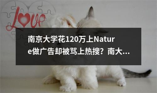 南京大学花120万上Nature做广告却被骂上热搜?南大:我好冤啊!