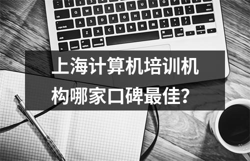 上海计算机培训机构哪家口碑最佳?