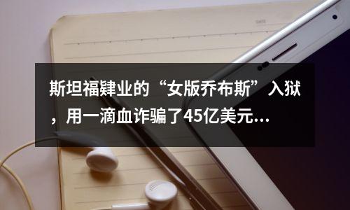 斯坦福肄业的“女版乔布斯”入狱,用一滴血诈骗了45亿美元!