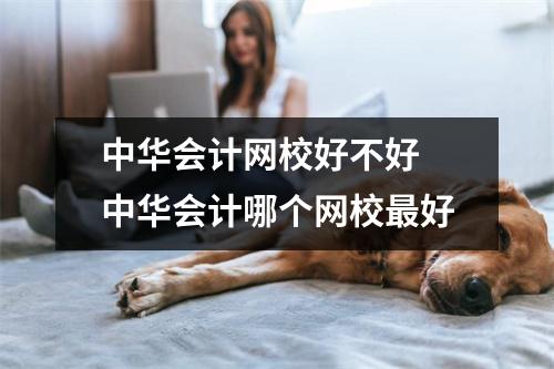 中华会计网校好不好 中华会计哪个网校最好