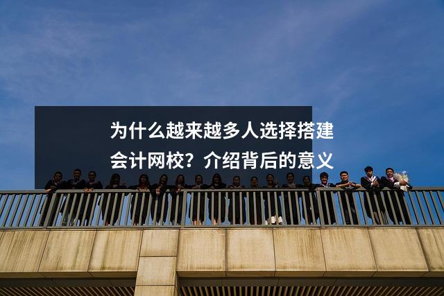 为什么越来越多人选择搭建会计网校？介绍背后的意义