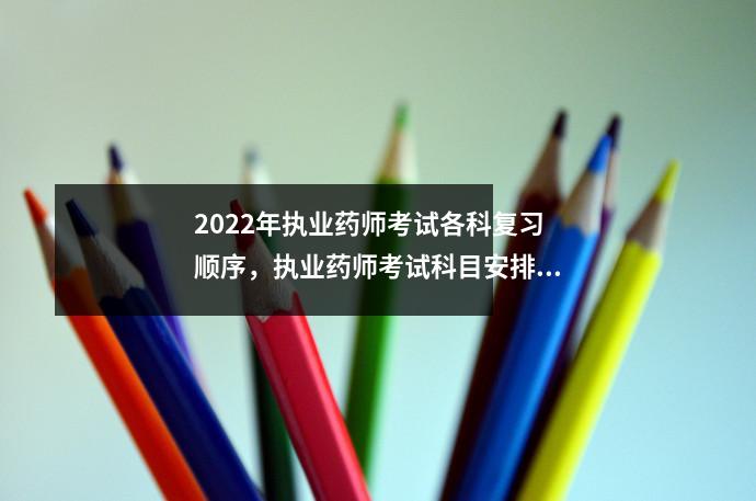 2022年执业药师考试各科复习顺序,执业药师考试科目安排表