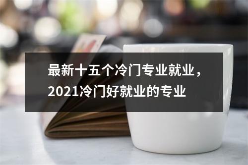 最新十五个冷门专业就业,2021冷门好就业的专业