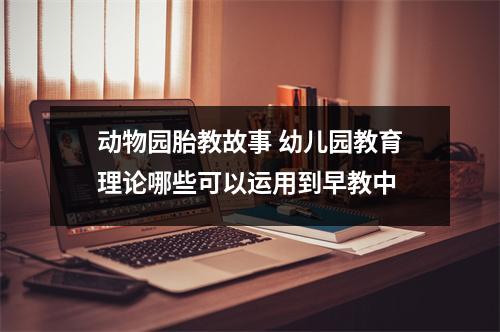 动物园胎教故事 幼儿园教育理论哪些可以运用到早教中