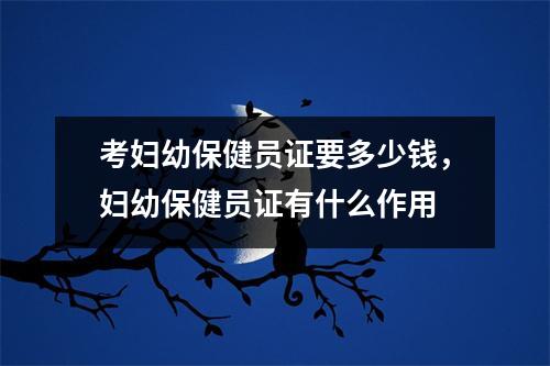 考妇幼保健员证要多少钱，妇幼保健员证有什么作用