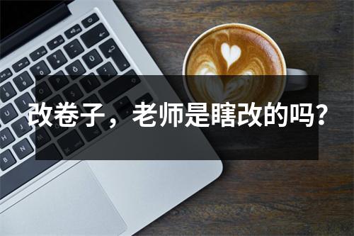 改卷子,老师是瞎改的吗?