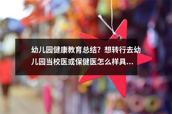幼儿园健康教育总结?想转行去幼儿园当校医或保健医怎么样具体都负责什么呢