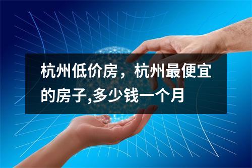 杭州低价房,杭州最便宜的房子,多少钱一个月