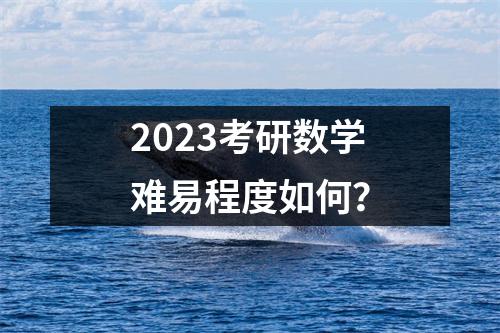 2023考研数学难易程度如何？